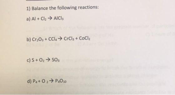 1) Balance the following reactions: a) Al + Cl2 → AICI: b) Cr2O3 + CCl4 → CrCl3 + CoCl2 c) S + O2 → SO3 d) P4+02 → P4010