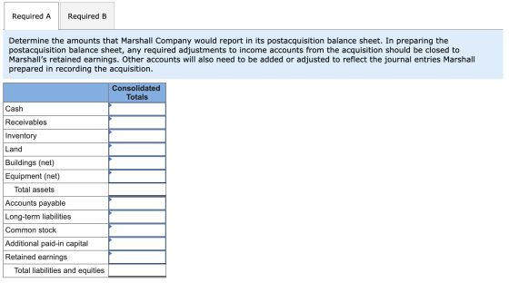 Required A Required B Determine the amounts that Marshall Company would report in its postacquisition balance sheet. In prepa