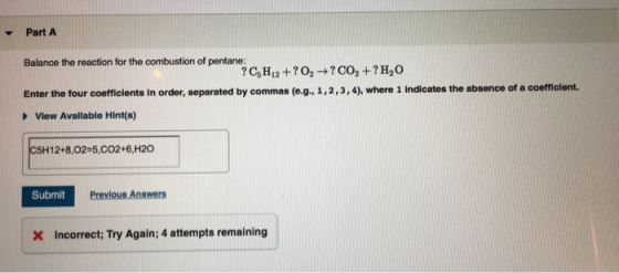 Part A Balance the reaction for the combustion of pentane: ? CsH12?02? CO2+? H20 Enter the four coefficients in order, separa