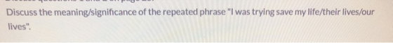 Discuss the meaning/significance of the repeated phrase I was trying save my life/their lives/our lives