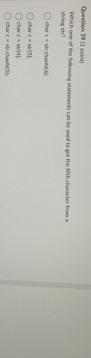 Question 39 (1 point) Which one of the following statements can be used to get the fifth character from a string str? char c
