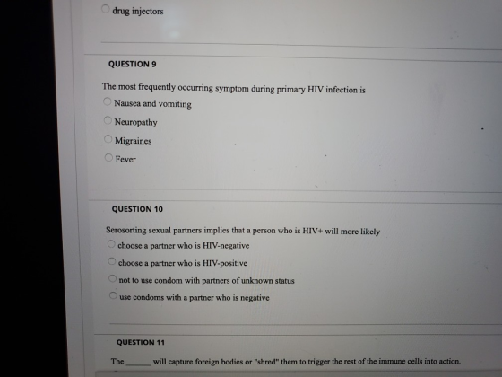 drug injectors QUESTION 9 The most frequently occurring symptom during primary HIV infection is Nausea and vomiting Neuropath
