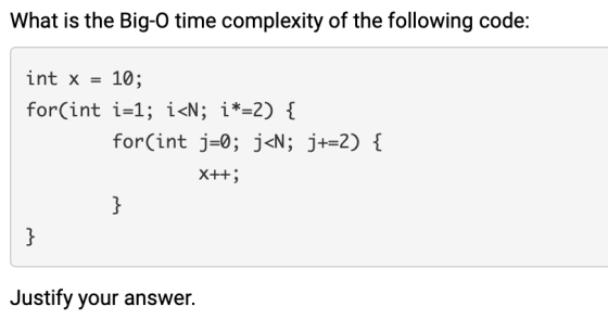 What is the Big-O time complexity of the following code: int x = 10; for(int i=1; i<N; j*=2) { for(int j=0; j<N; j+=2) { X++;