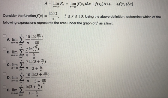 A = lim R, = lim [f(x)Ax + f(x2)Ax+...+f(x)Ax] 100 Consider the function f(x) = the function f(x) - In(x) 20 3<x< 10. Using t