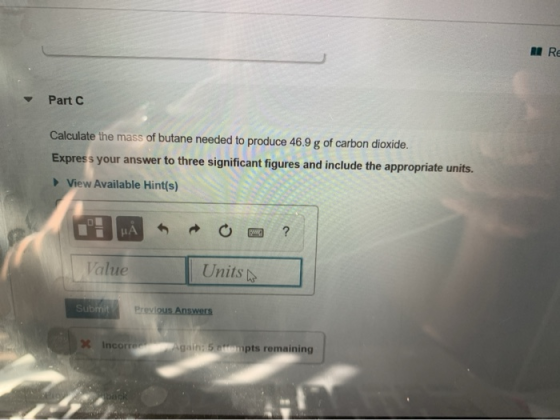 RI RE Part C Calculate the mass of butane needed to produce 46.9 g of carbon dioxide. Express your answer to three significan