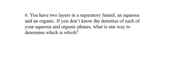 6. You have two layers in a separatory funnel, an aqueous and an organic. If you dont know the densities of each of your aqu