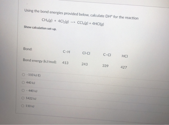 Using the bond energies provided below, calculate DH° for the reaction CH4(g) + 4C12(8) --> CC14(g) + 4HCI(g) Show calculatio