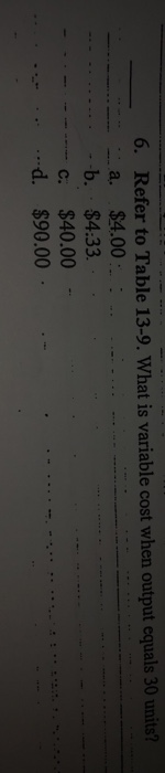 6. Refer to Table 13-9. What is variable cost when output equals 30 units? -- :a. $4.00 - --b. $4:33. ------- c. $40.00 - d.