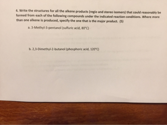 4. Write the structures for all the alkene products (regio and stereo isomers) that could reasonably be formed from each of t