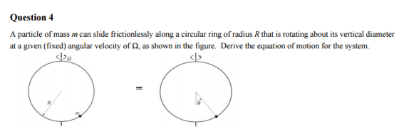 Question 4 A particle of mass m can slide frictionlessly along a circular ring of radius R that is rotating about its vertical diameter at a given (fixed) angular velocity of 2, as shown in the figure. Derive the equation of motion for the system.