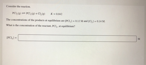 Consider the reaction. PCl, (g) PCI,(g) + Cl, () K 0.042 The concentrations of the products at equilibrium are [PCI,] = 0.12