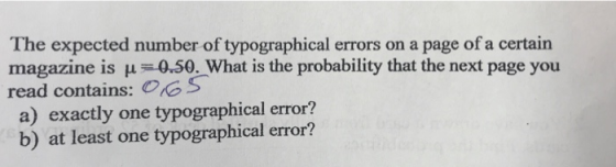 The expected number of typographical errors on a page of a certain magazine is H 0.50. What is the probability that the next page you read contains: OGS a) exactly one typographical error? b) at least one typographical error?
