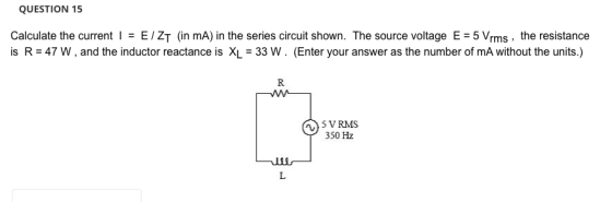 QUESTION 15 Calculate the current I E/ZT (in mA) in the series circuit shown. The source voltage E5 Vrms, the resistance is R-47 W , and the inductor reactance is XL = 33 W . (Enter your answer as the number of mA without the units.) 5 V RMS 350 Hz