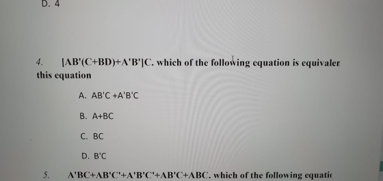 D. 4 4. [AB(C+BD)+AB]C. which of the following equation is equivalen this equation A. ABC +ABC B. A+BC C. BC D. BC 5.