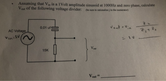 Assuming that Vin is a 1 Volt amplitude sinusoid at 1000FHz and zero phase, calculate Vout of the following voltage divider: (be sure to rationalize j to the numerator) 0.01 uf AC Voltage vin out 15K out