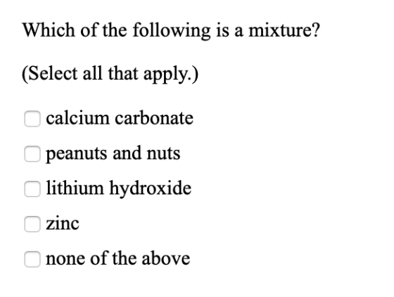 Which of the following is a mixture? (Select all that apply.) calcium carbonate peanuts and nuts lithium hydroxide zinc none