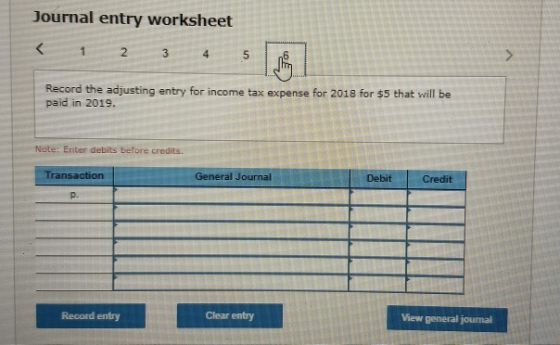 Journal entry worksheet < 1 2 3 4 5 Record the adjusting entry for income tax expense for 2018 for $5 that will be paid in 20