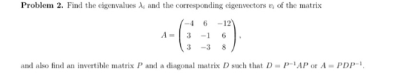Problem 2. Find the eigenvalues Xi and the corresponding eigenvectors v; of the matrix -4 6 -12 A-3 -16, (3 3 8 and also find