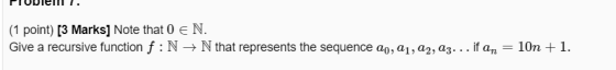 (1 point) [3 Marks] Note that 0 € N. Give a recursive function f:N + N that represents the sequence ao, 21, 22, az... if an =