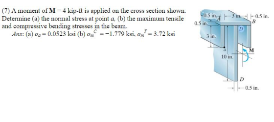 (7) A moment of M = 4 kip-ft is applied on the cross section shown. Determine (a) the normal stress at point a, (b) the maxim