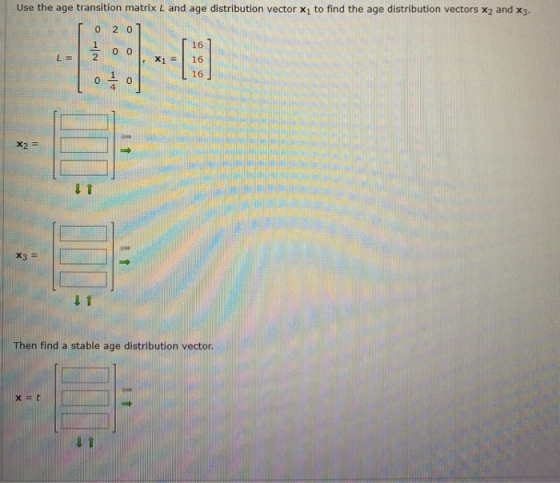 Use the age transition matrix L and age distribution vector Xy to find the age distribution vectors X2 and X3. 0 2 0 0 0 16 1