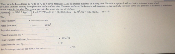 Water is to be heated from 10 °C to 83 °C as it flows through a 0.015 m-internal-diameter, 13-m-long tube. The tube is equipp