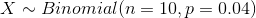 X ~ Binomial(n = 10, p=0.04)