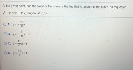 At the given point, find the slope of the curve or the line that is tangent to the curve, as requested. y® + x3 = y2 + 11x, t