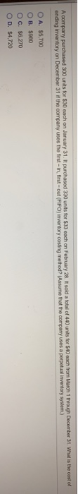 A company purchased 300 units for $30 each on January 31. It purchased 330 units for $33 each on February 28 it sold a total