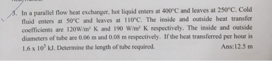 . In a parallel flow heat exchanger, hot liquid enters at 400°C and leaves at 250°C. Cold fluid enters at 50°C and leaves at