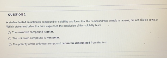 QUESTION 2 A student tested an unknown compound for solubility and found that the compound was soluble in hexane, but not sol