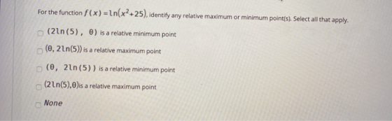 For the function f(x)=Ln(x2+25), identify any relative maximum or minimum point(s). Select all that apply. (21n(5), ) is a re
