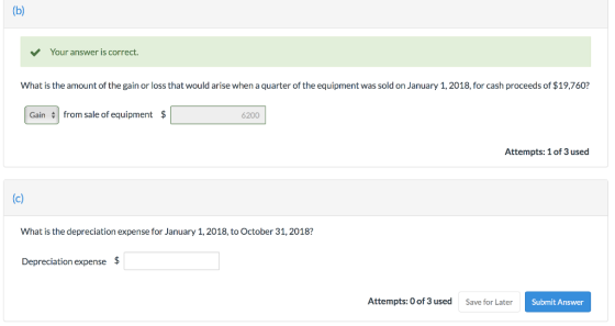 Your answer is correct. What is the amount of the gain or loss that would arise when a quarter of the equipment was sold on J
