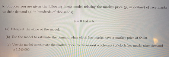 5. Suppose you are given the following linear model relating the market price (p, in dollars) of face masks to their demand (