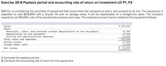 Exercise 25-8 Payback period and accounting rate of return on investment LO P1, P2 B2B Co. is considering the purchase of equ