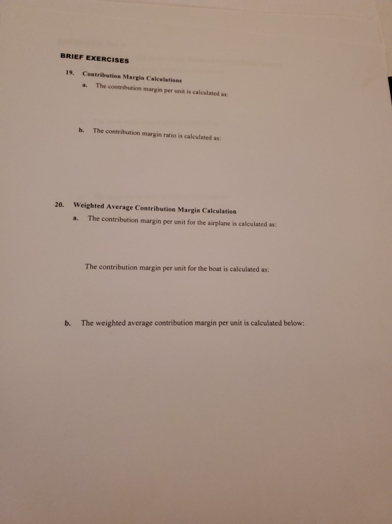 BRIEF EXERCISES 19. Contribution Margin Calculations a. The contribution margin per unit is calculated as: b. The contributio