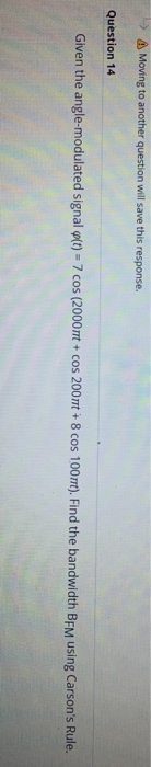 → Moving to another question will save this response. Question 14 Given the angle-modulated signal (t) = 7 cos (2000nt + cos
