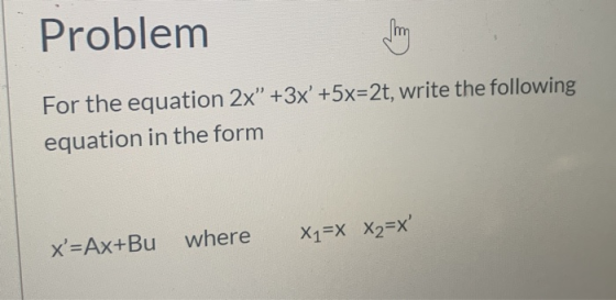 Problem For the equation 2x” +3x +5x=2t, write the following equation in the form X=Ax+Bu where X1=X X2=X