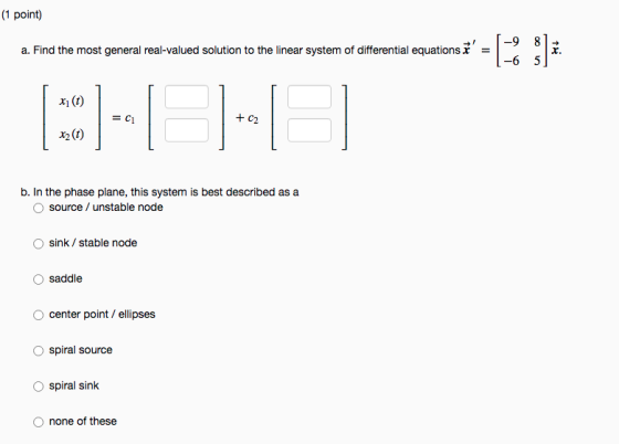 (1 point) a. Find the most general real-valued solution to the linear system of differential equations. = r. -6 x1 (1) + C2
