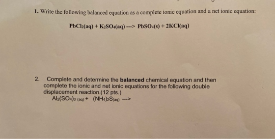 1. Write the following balanced equation as a complete ionic equation and a net ionic equation: PbCl2(aq) + K2SO4(aq) --- -->