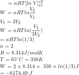 = nRT [ln \; V]_{v1}^{v2} \\ W = nRT ln \frac{V_2}{V_1} \\ V_1 = 3 V_2 \\ W = nRT ln (\frac{V_2}{3V_2}) \\ = nRT ln (1/3) \\ n = 2\\ R = 8.314 J/mol K \\ T = 65 \degree C = 338 K\\ W = 2 \times 8.314 \times \ 338 \times ln (1/3) J \\ = -6174.49 \; J \\