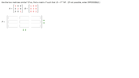 Are the two matrices similar? If so, find a matrix P such that B = P-1AP. (If not possible, enter IMPOSSIBLE.) 3 00 1 0 0 A =