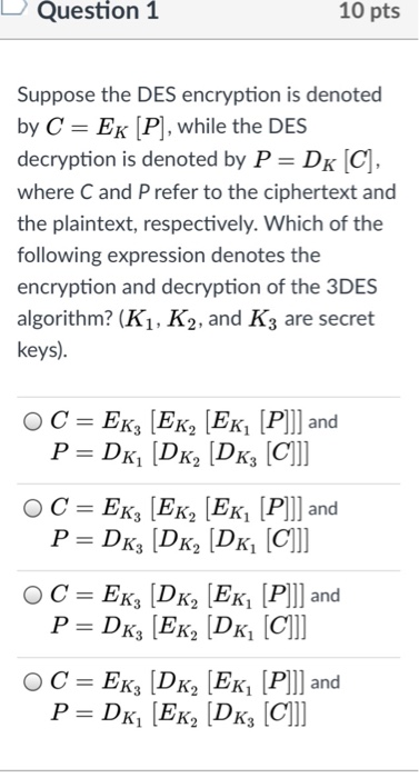 Question 1 10 pts Suppose the DES encryption is denoted by C EK P], while the DES decryption is denoted by P DK C where C and