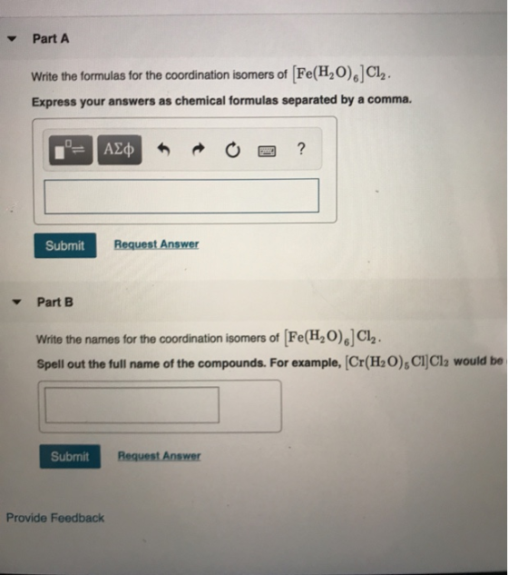 Part A Write the formulas for the coordination isomers of (Fe(H2O),]CI. Express your answers as chemical formulas separated b