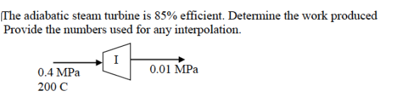 The adiabatic steam turbine is 85% efficient. Determine the work produced Provide the numbers used for any interpolation. 0.01 MPa 0.4 MPa 200 C