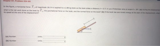 Chapter 07, Problem 024 GO In the figure, a horizontal force F of magnitude 18.Nis applied to a 2.88 kg book as the book side