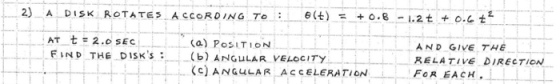 2) A DISK ROTATES, ACCORDING To : 6(t) +0.8-1.2t +0.6 ta AT t= 2.0 SEC FIND THE DISKs: AND GIVE THE RELATIVE DIRECTION FOR EACH (C) ANG4LAR ACCELERATION