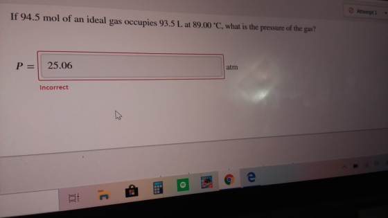 Attempti If 94.5 mol of an ideal gas occupies 93.5 L at 89.00 °C, what is the pressure of the gas? P= 25.06 atm Incorrect M
