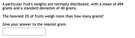 A particular fruits weights are normally distributed, with a mean of 694 grams and a standard deviation of 40 grams. The hea