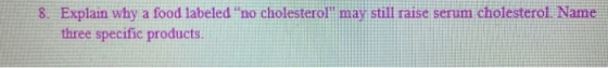 8. Explain why a food labeled no cholesterol may still raise serum cholesterol Name three specific products.
